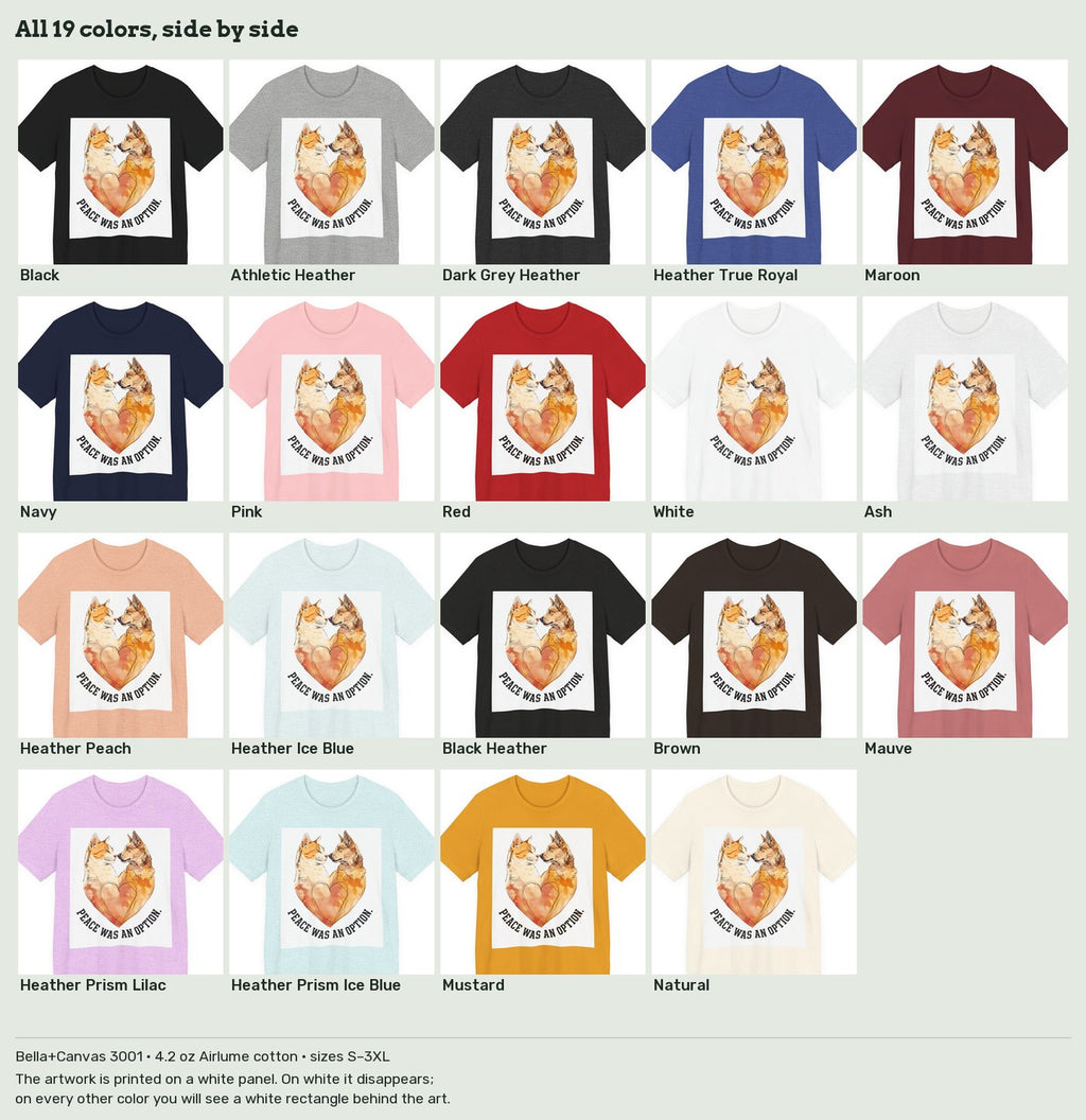 Peace Was an Option Cat & Dog Heart T-Shirt in all 19 colors side by side: Black, Athletic Heather, Dark Grey Heather, Heather True Royal, Maroon, Navy, Pink, Red, White, Ash, Heather Peach, Heather Ice Blue, Black Heather, Brown, Mauve, Heather Prism Lilac, Heather Prism Ice Blue, Mustard, Natural